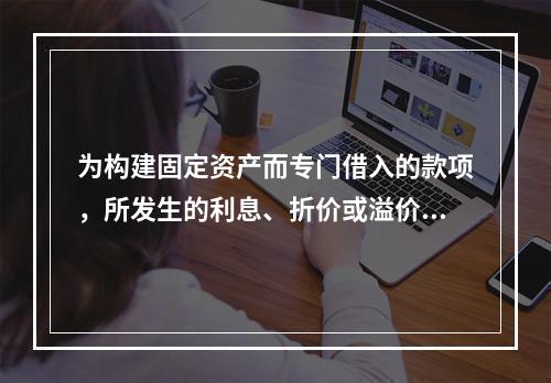 为构建固定资产而专门借入的款项，所发生的利息、折价或溢价的摊