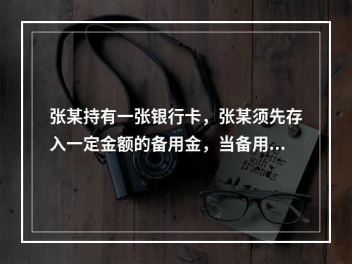 张某持有一张银行卡，张某须先存入一定金额的备用金，当备用金账