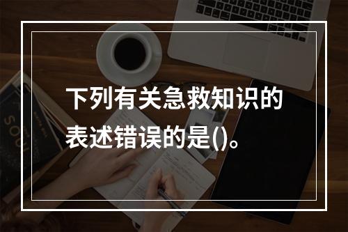 下列有关急救知识的表述错误的是()。