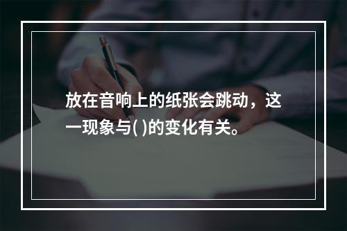 放在音响上的纸张会跳动，这一现象与( )的变化有关。