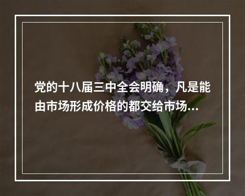 党的十八届三中全会明确，凡是能由市场形成价格的都交给市场，政