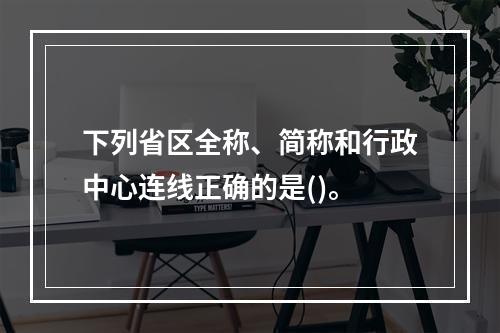 下列省区全称、简称和行政中心连线正确的是()。