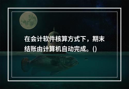 在会计软件核算方式下，期末结账由计算机自动完成。()