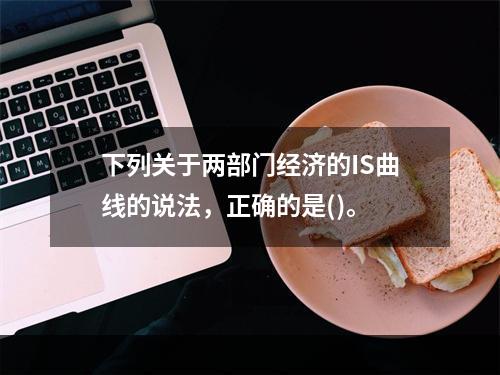 下列关于两部门经济的IS曲线的说法，正确的是()。