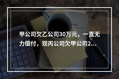 甲公司欠乙公司30万元，一直无力偿付，现丙公司欠甲公司20万