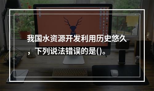 我国水资源开发利用历史悠久，下列说法错误的是()。