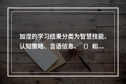 加涅的学习结果分类为智慧技能、认知策略、言语信息、（）和态度