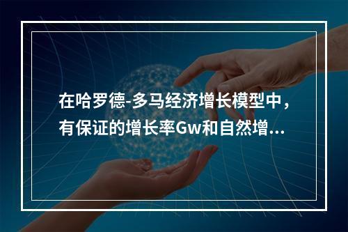 在哈罗德-多马经济增长模型中，有保证的增长率Gw和自然增长率