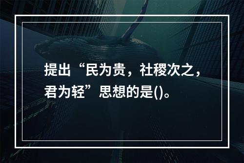 提出“民为贵，社稷次之，君为轻”思想的是()。