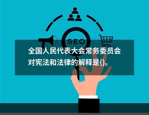 全国人民代表大会常务委员会对宪法和法律的解释是()。