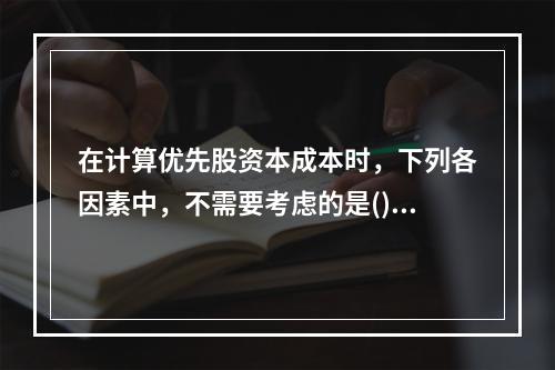 在计算优先股资本成本时，下列各因素中，不需要考虑的是()。