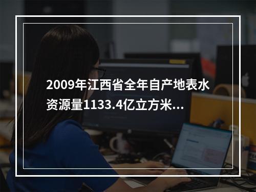 2009年江西省全年自产地表水资源量1133.4亿立方米，比