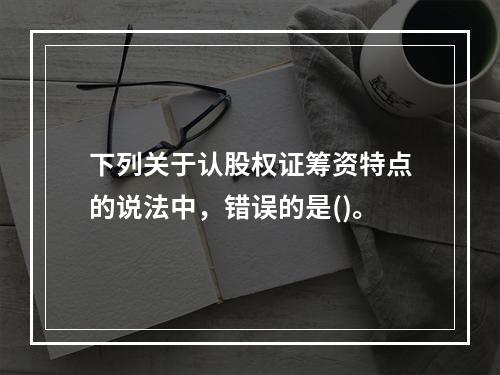 下列关于认股权证筹资特点的说法中，错误的是()。