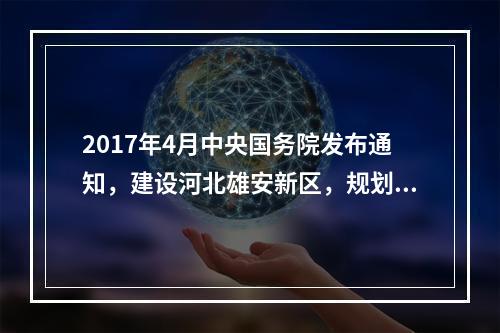 2017年4月中央国务院发布通知，建设河北雄安新区，规划河北