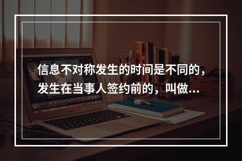 信息不对称发生的时间是不同的，发生在当事人签约前的，叫做事前