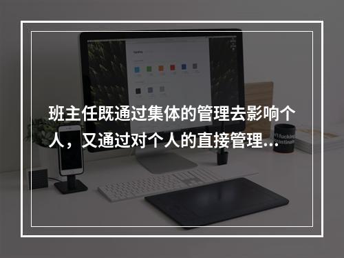 班主任既通过集体的管理去影响个人，又通过对个人的直接管理去影