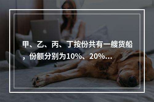 甲、乙、丙、丁按份共有一艘货船，份额分别为10%、20%、3