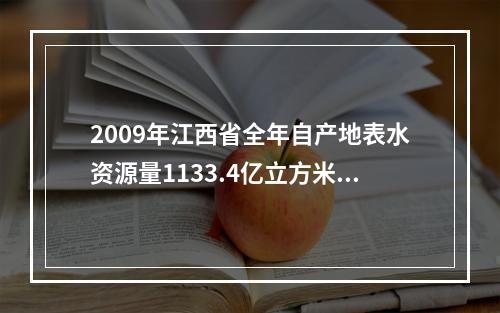 2009年江西省全年自产地表水资源量1133.4亿立方米，比