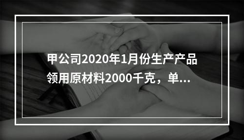 甲公司2020年1月份生产产品领用原材料2000千克，单位成