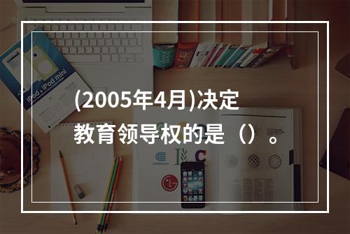 (2005年4月)决定教育领导权的是（）。