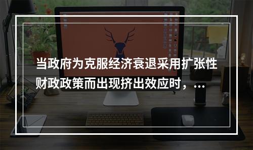 当政府为克服经济衰退采用扩张性财政政策而出现挤出效应时，可以