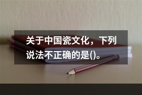 关于中国瓷文化，下列说法不正确的是()。