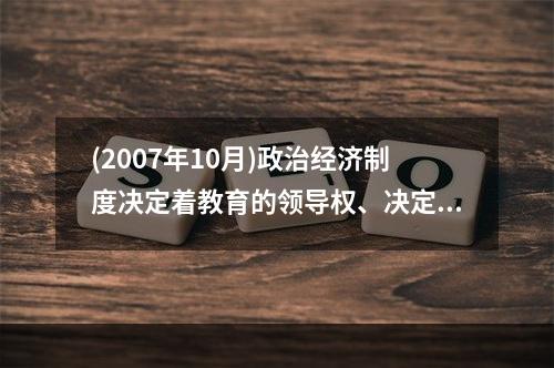 (2007年10月)政治经济制度决定着教育的领导权、决定着受