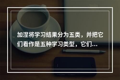 加涅将学习结果分为五类，并把它们看作是五种学习类型，它们分别