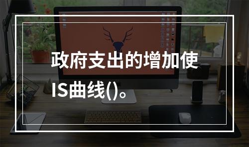 政府支出的增加使IS曲线()。