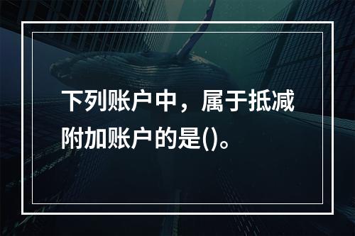 下列账户中，属于抵减附加账户的是()。