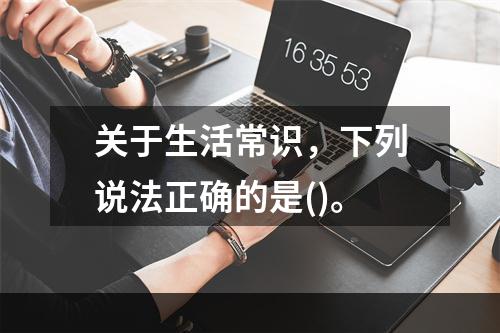 关于生活常识，下列说法正确的是()。