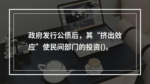 政府发行公债后，其“挤出效应”使民间部门的投资()。