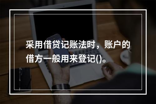 采用借贷记账法时，账户的借方一般用来登记()。