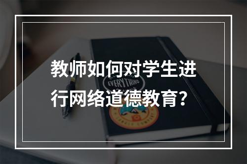 教师如何对学生进行网络道德教育？