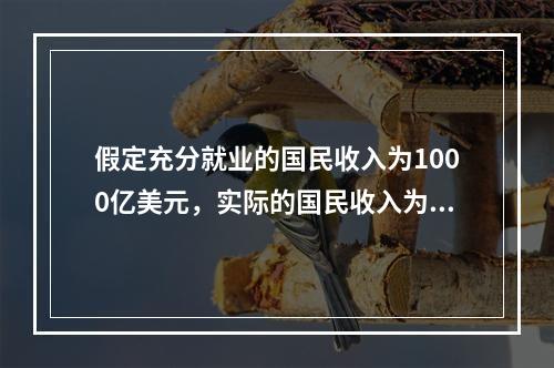 假定充分就业的国民收入为1000亿美元，实际的国民收入为95