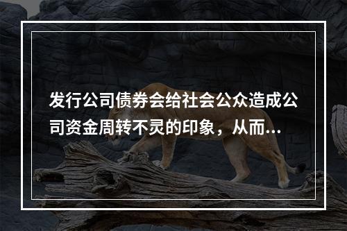 发行公司债券会给社会公众造成公司资金周转不灵的印象，从而对公