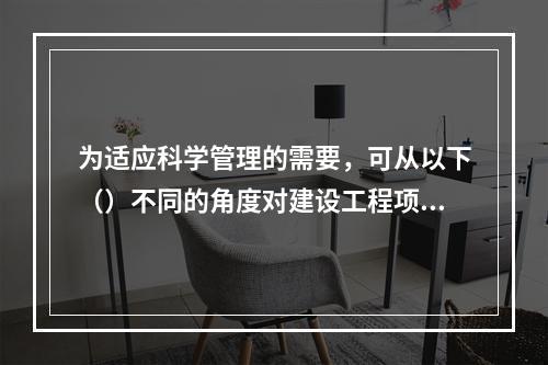 为适应科学管理的需要，可从以下（）不同的角度对建设工程项目进