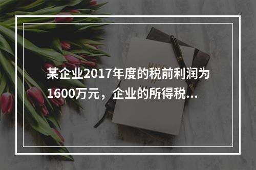 某企业2017年度的税前利润为1600万元，企业的所得税费用