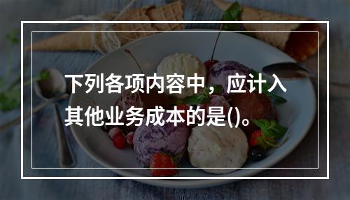 下列各项内容中，应计入其他业务成本的是()。