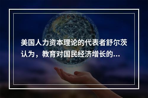 美国人力资本理论的代表者舒尔茨认为，教育对国民经济增长的贡献