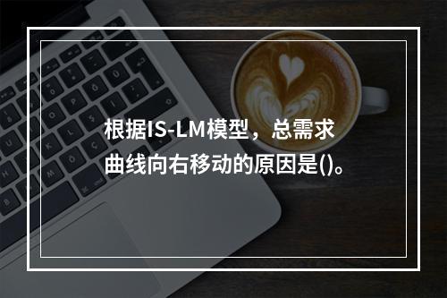 根据IS-LM模型，总需求曲线向右移动的原因是()。