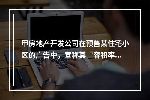 甲房地产开发公司在预售某住宅小区的广告中，宣称其“容积率不高