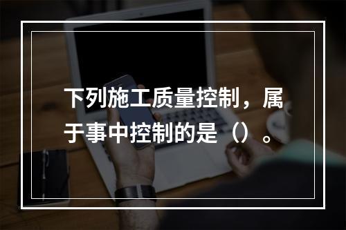 下列施工质量控制，属于事中控制的是（）。