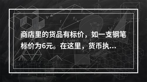 商店里的货品有标价，如一支钢笔标价为6元。在这里，货币执行的