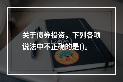 关于债券投资，下列各项说法中不正确的是()。