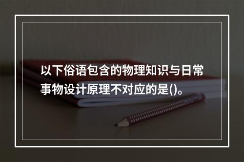 以下俗语包含的物理知识与日常事物设计原理不对应的是()。