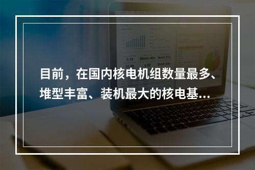 目前，在国内核电机组数量最多、堆型丰富、装机最大的核电基地是