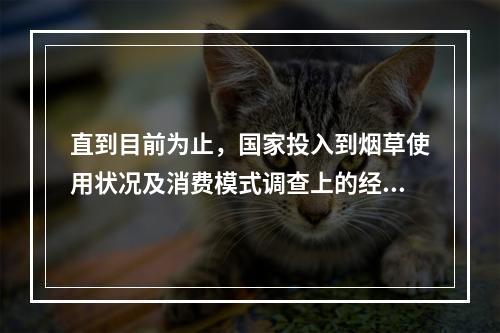 直到目前为止，国家投入到烟草使用状况及消费模式调查上的经费(