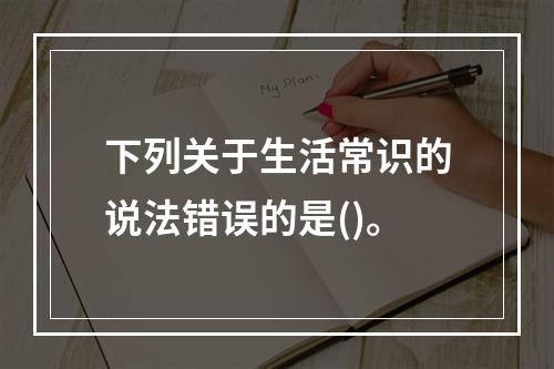 下列关于生活常识的说法错误的是()。