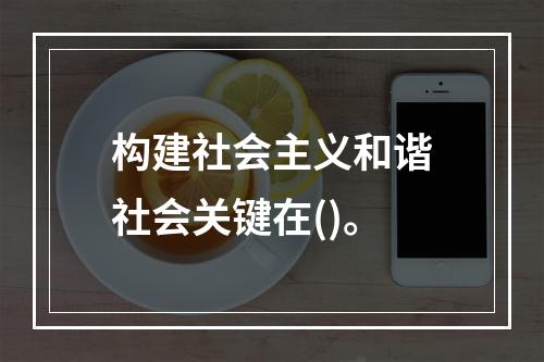 构建社会主义和谐社会关键在()。